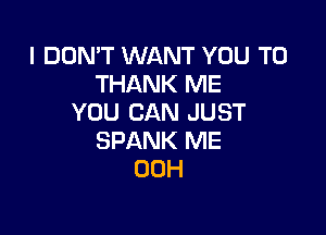 I DON'T WANT YOU TO
THANK ME
YOU CAN JUST

SPANK ME
00H