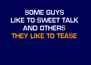 SOME GUYS
LIKE TO SWEET TALK
AND OTHERS
THEY LIKE TO TEASE