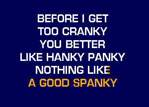 BEFORE I GET
T00 CRANKY
YOU BETTER
LIKE HANKY PANKY
NOTHING LIKE
A GOOD SPANKY