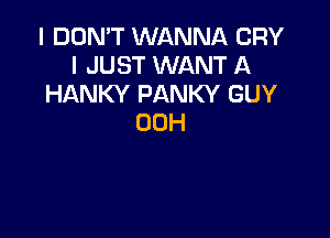 I DON'T WANNA CRY
I JUST WANT A
HANKY PANKY GUY

00H