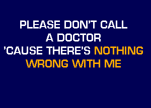 PLEASE DON'T CALL
A DOCTOR
'CAUSE THERE'S NOTHING
WRONG WITH ME