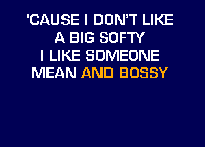 'CAUSE I DON'T LIKE
A BIG SOFTY
I LIKE SOMEONE
MEAN AND BOSSY