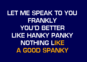 LET ME SPEAK TO YOU
FRANKLY
YOU'D BETTER
LIKE HANKY PANKY
NOTHING LIKE
A GOOD SPANKY