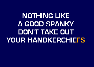 NOTHING LIKE
A GOOD SPANKY
DON'T TAKE OUT
YOUR HANDKERCHIEFS