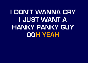 I DON'T WANNA CRY
I JUST WANT A
HANKY PANKY GUY

00H YEAH