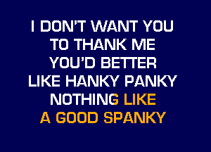 I DOMT WANT YOU
TO THANK ME
YOU'D BETTER

LIKE HANKY PANKY
NOTHING LIKE

A GOOD SPANKY