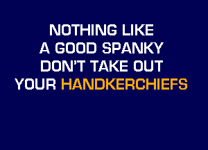 NOTHING LIKE
A GOOD SPANKY
DON'T TAKE OUT
YOUR HANDKERCHIEFS