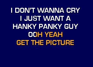 I DDMT WANNA CRY
I JUST WANT A
HANKY PANKY GUY
00H YEAH
GET THE PICTURE