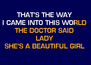 THAT'S THE WAY
I CAME INTO THIS WORLD
THE DOCTOR SAID
LADY
SHE'S A BEAUTIFUL GIRL