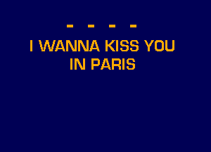 I WANNA KISS YOU
IN PARIS