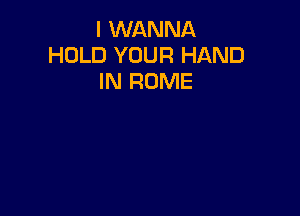 I WANNA
HOLD YOUR HAND
IN ROME
