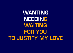 WANTING
NEEDING
WAITING

FOR YOU
TO JUSTIFY MY LOVE