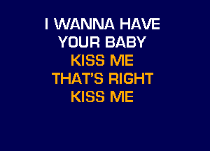 I WANNA HAVE
YOUR BABY
KISS ME

THAT'S RIGHT
KISS ME