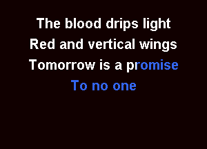 The blood drips light
Red and vertical wings