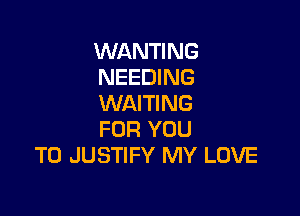 WANTING
NEEDING
WAITING

FOR YOU
TO JUSTIFY MY LOVE