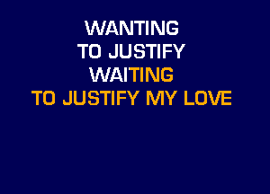 WANTING
T0 JUSTIFY
WAITING

T0 JUSTIFY MY LOVE