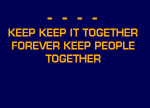 KEEP KEEP IT TOGETHER
FOREVER KEEP PEOPLE
TOGETHER