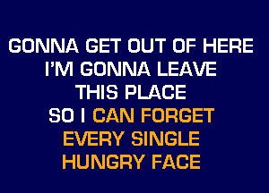 GONNA GET OUT OF HERE
I'M GONNA LEAVE
THIS PLACE
SO I CAN FORGET
EVERY SINGLE
HUNGRY FACE