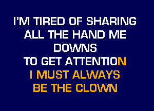 I'M TIRED OF SHARING
ALL THE HAND ME
DOWNS
TO GET ATTENTION
I MUST ALWAYS
BE THE CLOWN