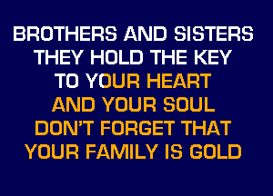 BROTHERS AND SISTERS
THEY HOLD THE KEY
TO YOUR HEART
AND YOUR SOUL
DON'T FORGET THAT
YOUR FAMILY IS GOLD