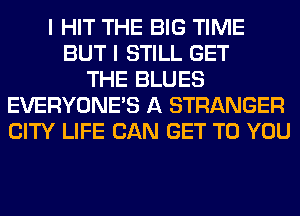 I HIT THE BIG TIME
BUT I STILL GET
THE BLUES
EVERYONE'S A STRANGER
CITY LIFE CAN GET TO YOU