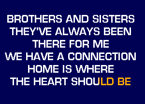 BROTHERS AND SISTERS
THEY'VE ALWAYS BEEN
THERE FOR ME
WE HAVE A CONNECTION
HOME IS WHERE
THE HEART SHOULD BE