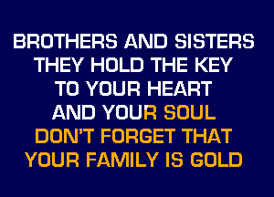 BROTHERS AND SISTERS
THEY HOLD THE KEY
TO YOUR HEART
AND YOUR SOUL
DON'T FORGET THAT
YOUR FAMILY IS GOLD
