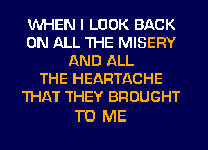 WHEN I LOOK BACK
ON ALL THE MISERY
AND ALL
THE HEARTACHE
THAT THEY BROUGHT

TO ME