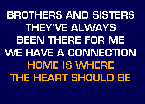 BROTHERS AND SISTERS
THEY'VE ALWAYS
BEEN THERE FOR ME
WE HAVE A CONNECTION
HOME IS WHERE
THE HEART SHOULD BE