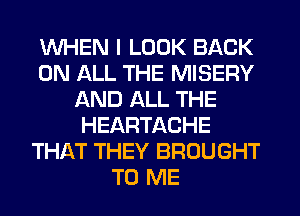 WHEN I LOOK BACK
ON ALL THE MISERY
AND ALL THE
HEARTACHE
THAT THEY BROUGHT
TO ME