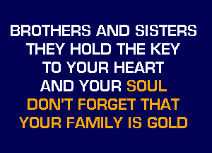 BROTHERS AND SISTERS
THEY HOLD THE KEY
TO YOUR HEART
AND YOUR SOUL
DON'T FORGET THAT
YOUR FAMILY IS GOLD