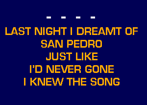 LAST NIGHT I DREAMT OF
SAN PEDRO
JUST LIKE
I'D NEVER GONE
I KNEW THE SONG