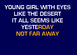 YOUNG GIRL WITH EYES
LIKE THE DESERT
IT ALL SEEMS LIKE
YESTERDAY
NOT FAR AWAY
