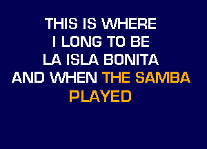 THIS IS WHERE
I LONG TO BE
LA ISLA BONITA
AND WHEN THE SAMBA

PLAYED