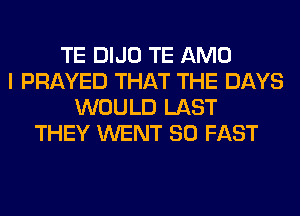 TE DIJO TE AMO
I PRAYED THAT THE DAYS
WOULD LAST
THEY WENT SO FAST