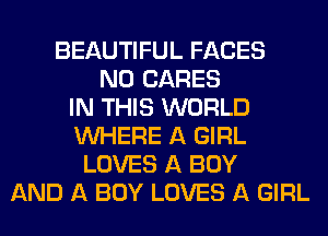 BEAUTIFUL FACES
N0 CARES
IN THIS WORLD
WHERE A GIRL
LOVES A BOY
AND A BOY LOVES A GIRL