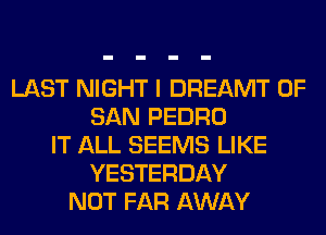 LAST NIGHT I DREAMT OF
SAN PEDRO
IT ALL SEEMS LIKE
YESTERDAY
NOT FAR AWAY