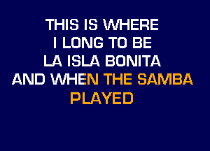 THIS IS WHERE
I LONG TO BE
LA ISLA BONITA
AND WHEN THE SAMBA

PLAYED