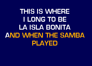 THIS IS WHERE
I LONG TO BE
LA ISLA BONITA
AND WHEN THE SAMBA
PLAYED