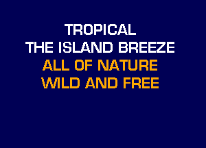 TROPICAL
THE ISLAND BREEZE
ALL OF NATURE
WLD AND FREE