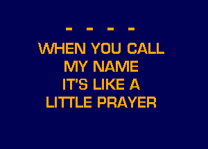 WHEN YOU CALL
MY NAME

IT'S LIKE A
LITTLE PRAYER