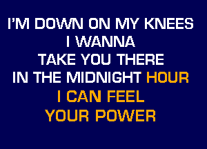 PM DOWN ON MY KNEES
I WANNA
TAKE YOU THERE
IN THE MIDNIGHT HOUR
I CAN FEEL

YOUR POWER