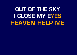 OUT OF THE SKY
I CLOSE MY EYES

HEAVEN HELP ME