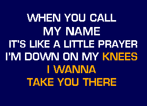 WHEN YOU CALL
MY NAME
IT'S LIKE A LITTLE PRAYER
I'M DOWN ON MY KNEES
I WANNA
TAKE YOU THERE