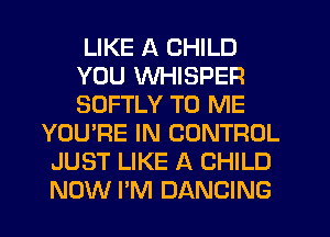 LIKE A CHILD
YOU MIHISPER
SOFTLY TO ME

YOU'RE IN CONTROL
JUST LIKE A CHILD
NOW I'M DANCING
