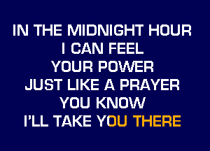 IN THE MIDNIGHT HOUR
I CAN FEEL
YOUR POWER
JUST LIKE A PRAYER
YOU KNOW
I'LL TAKE YOU THERE