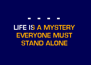 LIFE IS A MYSTERY

EVERYONE MUST
STAND ALONE