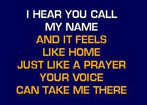 I HEAR YOU CALL
MY NAME
AND IT FEELS
LIKE HOME
JUST LIKE A PRAYER
YOUR VOICE
CAN TAKE ME THERE