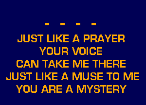 JUST LIKE A PRAYER
YOUR VOICE
CAN TAKE ME THERE
JUST LIKE A MUSE TO ME
YOU ARE A MYSTERY
