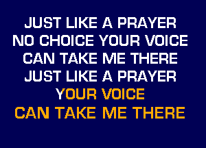 JUST LIKE A PRAYER
N0 CHOICE YOUR VOICE
CAN TAKE ME THERE
JUST LIKE A PRAYER
YOUR VOICE

CAN TAKE ME THERE